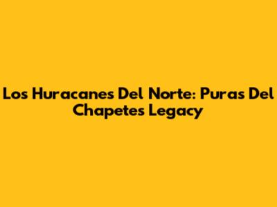 Los Huracanes Del Norte: Puras Del Chapete's Legacy