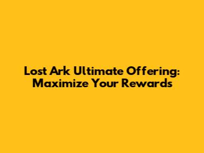 Lost Ark Ultimate Offering: Maximize Your Rewards