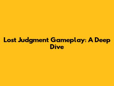 Lost Judgment Gameplay: A Deep Dive
