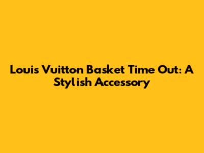 Louis Vuitton Basket Time Out: A Stylish Accessory