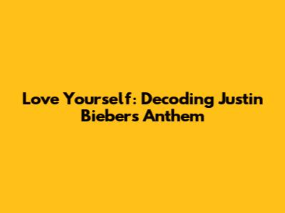 Love Yourself: Decoding Justin Bieber's Anthem