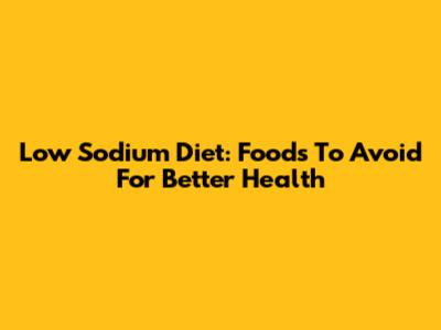 Low Sodium Diet: Foods To Avoid For Better Health