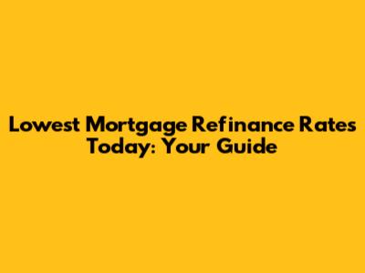 Lowest Mortgage Refinance Rates Today: Your Guide
