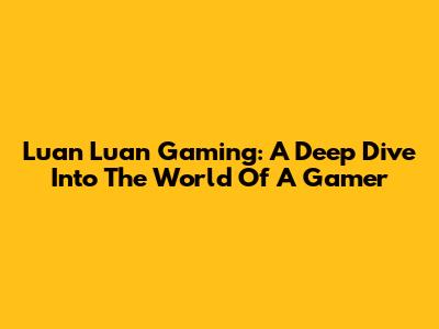 Luan Luan Gaming: A Deep Dive Into The World Of A Gamer