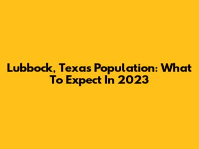 Lubbock, Texas Population: What To Expect In 2023
