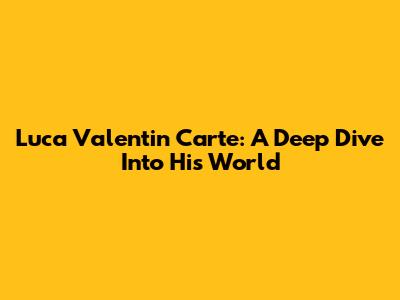 Luca Valentin Carte: A Deep Dive Into His World