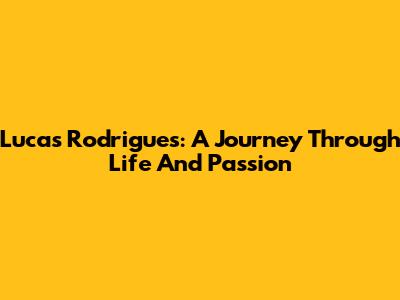 Lucas Rodrigues: A Journey Through Life And Passion