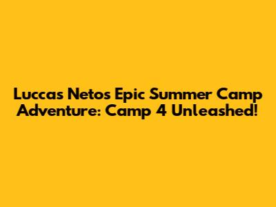 Luccas Neto's Epic Summer Camp Adventure: Camp 4 Unleashed!