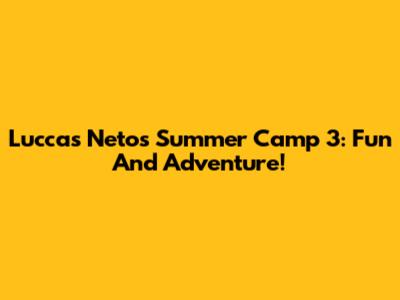 Luccas Neto's Summer Camp 3: Fun And Adventure!