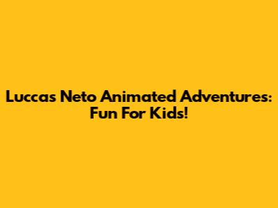 Luccas Neto Animated Adventures: Fun For Kids!
