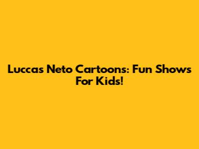 Luccas Neto Cartoons: Fun Shows For Kids!
