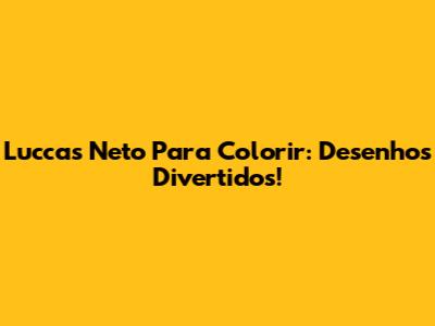 Luccas Neto Para Colorir: Desenhos Divertidos!