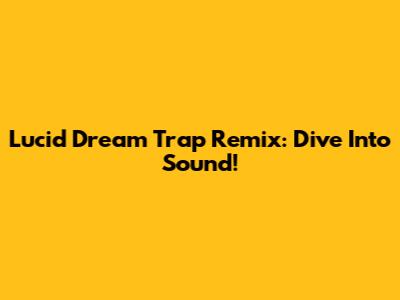 Lucid Dream Trap Remix: Dive Into Sound!