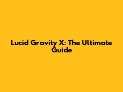 Lucid Gravity X: The Ultimate Guide