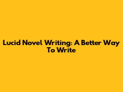 Lucid Novel Writing: A Better Way To Write