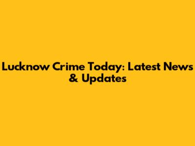 Lucknow Crime Today: Latest News & Updates