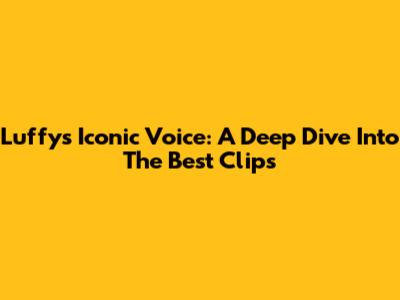 Luffy's Iconic Voice: A Deep Dive Into The Best Clips