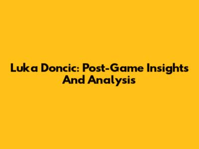 Luka Doncic: Post-Game Insights And Analysis