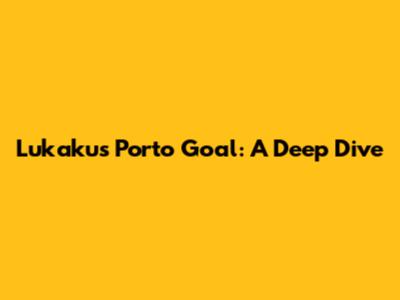 Lukaku's Porto Goal: A Deep Dive