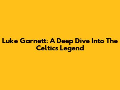 Luke Garnett: A Deep Dive Into The Celtics Legend