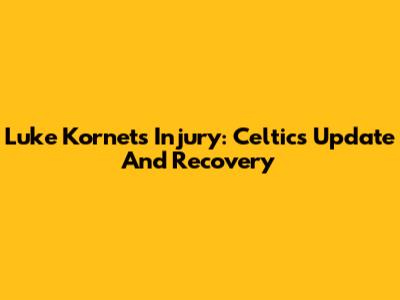 Luke Kornet's Injury: Celtics Update And Recovery