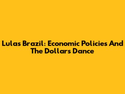 Lula's Brazil: Economic Policies And The Dollar's Dance