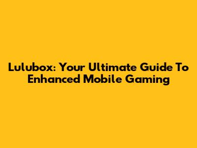 Lulubox: Your Ultimate Guide To Enhanced Mobile Gaming