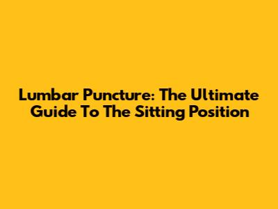 Lumbar Puncture: The Ultimate Guide To The Sitting Position