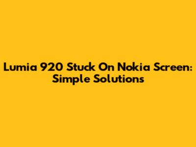 Lumia 920 Stuck On Nokia Screen: Simple Solutions