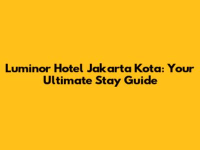 Luminor Hotel Jakarta Kota: Your Ultimate Stay Guide
