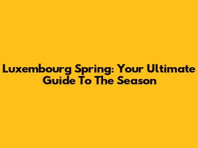 Luxembourg Spring: Your Ultimate Guide To The Season