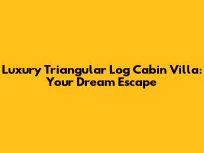 Luxury Triangular Log Cabin Villa: Your Dream Escape