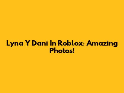 Lyna Y Dani In Roblox: Amazing Photos!
