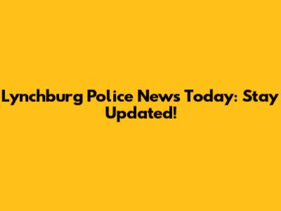 Lynchburg Police News Today: Stay Updated!