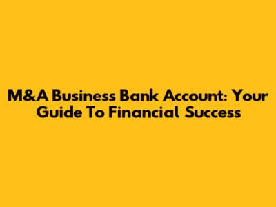 M&A Business Bank Account: Your Guide To Financial Success