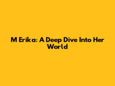 M Erika: A Deep Dive Into Her World