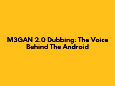 M3GAN 2.0 Dubbing: The Voice Behind The Android