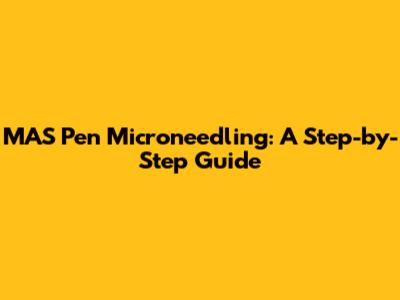 MAS Pen Microneedling: A Step-by-Step Guide