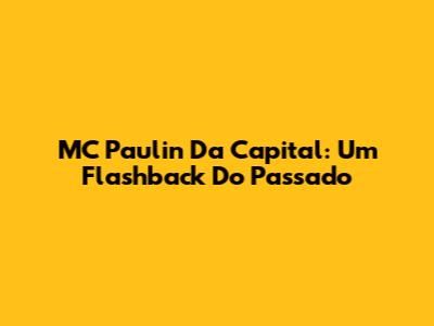 MC Paulin Da Capital: Um Flashback Do Passado
