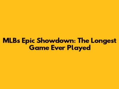 MLB's Epic Showdown: The Longest Game Ever Played
