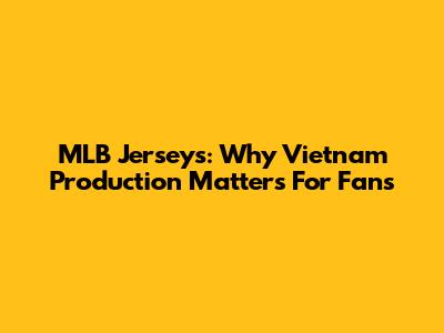 MLB Jerseys: Why Vietnam Production Matters For Fans