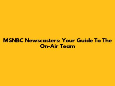 MSNBC Newscasters: Your Guide To The On-Air Team