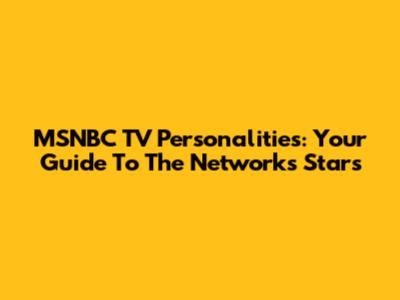 MSNBC TV Personalities: Your Guide To The Network's Stars