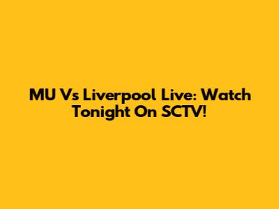 MU Vs Liverpool Live: Watch Tonight On SCTV!
