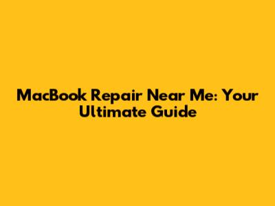 MacBook Repair Near Me: Your Ultimate Guide