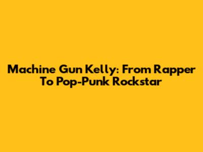 Machine Gun Kelly: From Rapper To Pop-Punk Rockstar