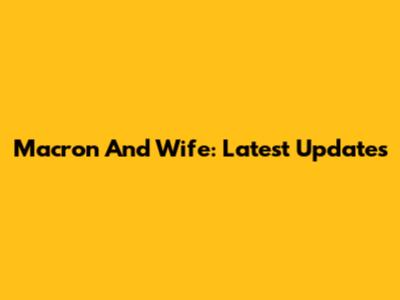 Macron And Wife: Latest Updates