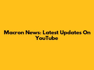 Macron News: Latest Updates On YouTube
