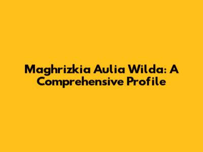 Maghrizkia Aulia Wilda: A Comprehensive Profile