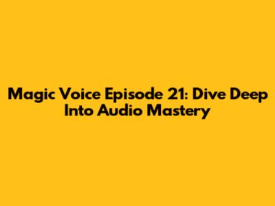 Magic Voice Episode 21: Dive Deep Into Audio Mastery
